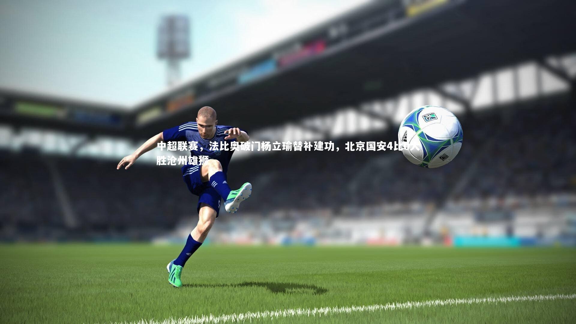 中超联赛，法比奥破门杨立瑜替补建功，北京国安4比0大胜沧州雄狮