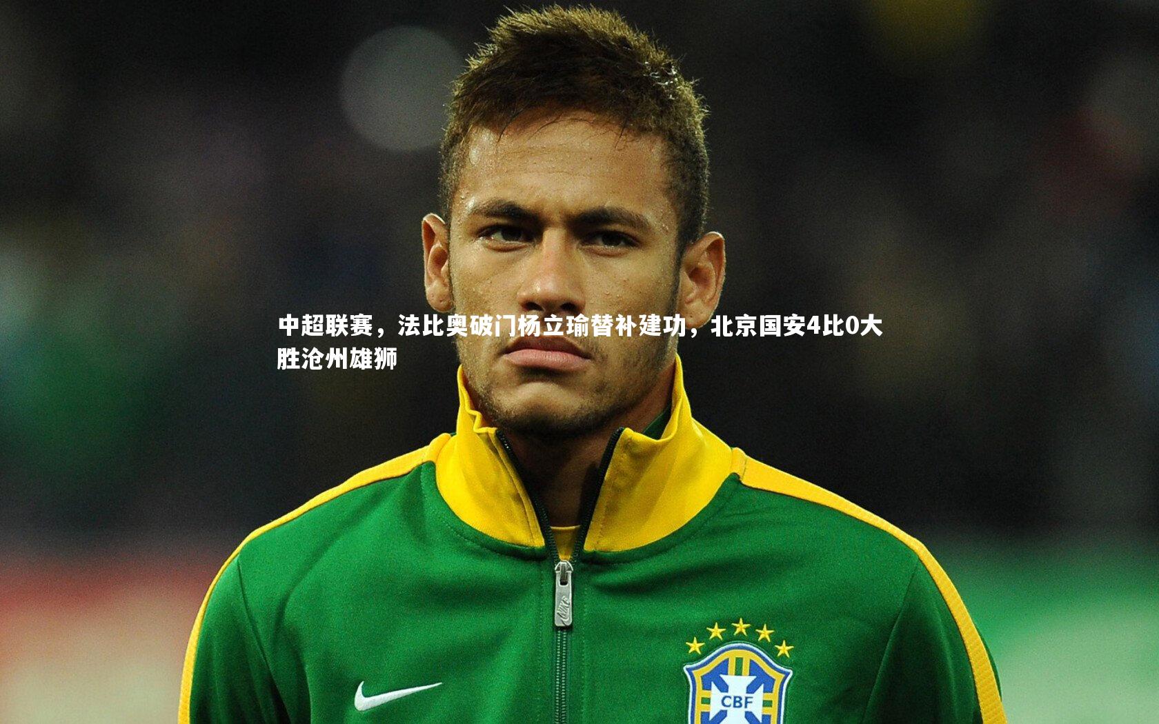 中超联赛，法比奥破门杨立瑜替补建功，北京国安4比0大胜沧州雄狮