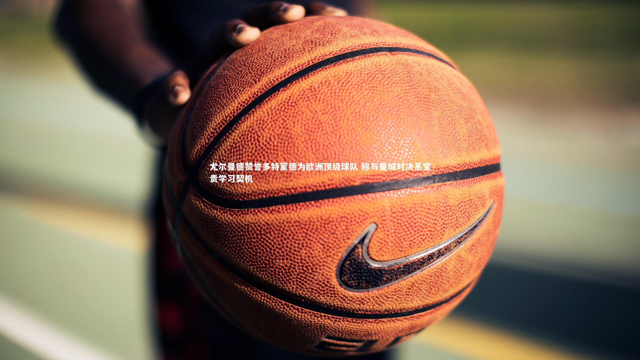 尤尔曼德赞誉多特蒙德为欧洲顶级球队 称与曼城对决系宝贵学习契机