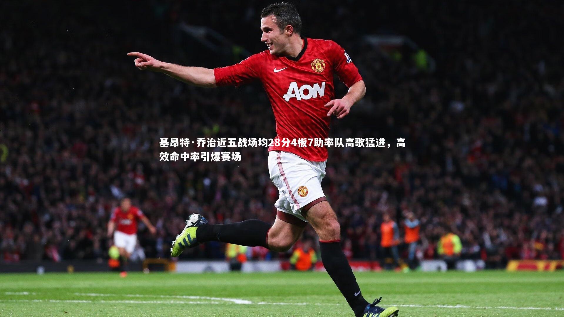 基昂特·乔治近五战场均28分4板7助率队高歌猛进，高效命中率引爆赛场
