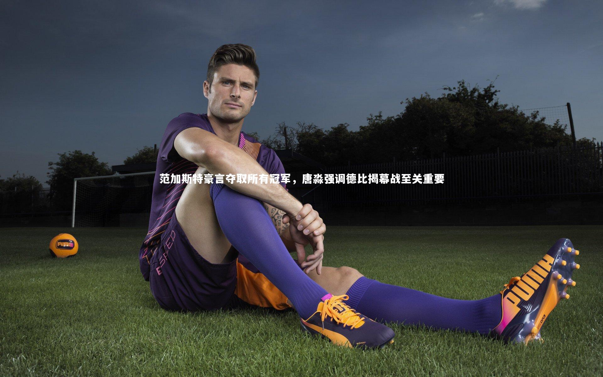 范加斯特豪言夺取所有冠军，唐淼强调德比揭幕战至关重要